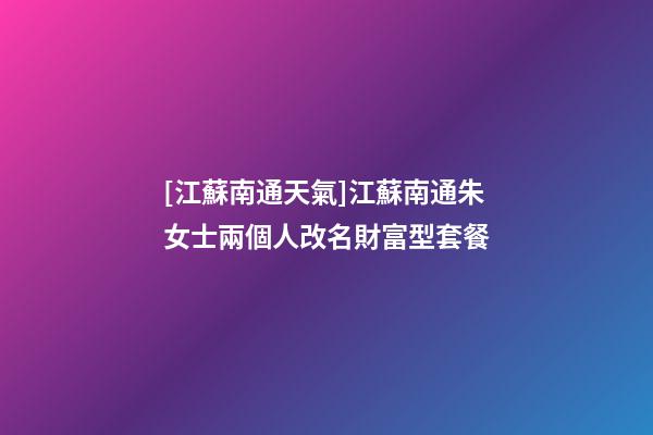 [江蘇南通天氣]江蘇南通朱女士兩個人改名財富型套餐-第1張-公司起名-玄機派